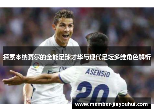 探索本纳赛尔的全能足球才华与现代足坛多维角色解析