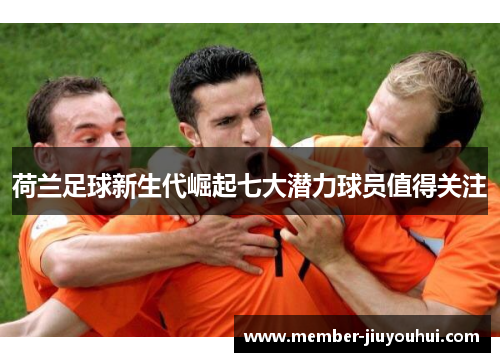荷兰足球新生代崛起七大潜力球员值得关注
