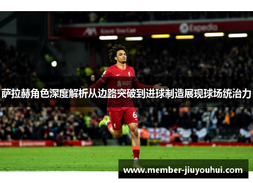 萨拉赫角色深度解析从边路突破到进球制造展现球场统治力