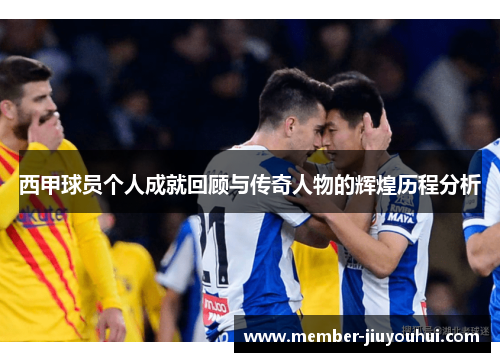西甲球员个人成就回顾与传奇人物的辉煌历程分析