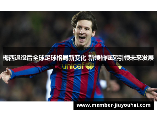 梅西退役后全球足球格局新变化 新领袖崛起引领未来发展