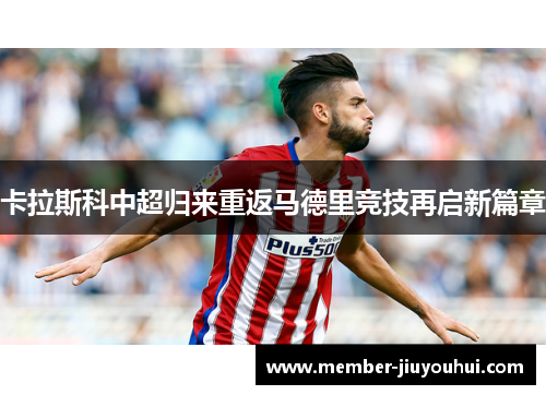 卡拉斯科中超归来重返马德里竞技再启新篇章