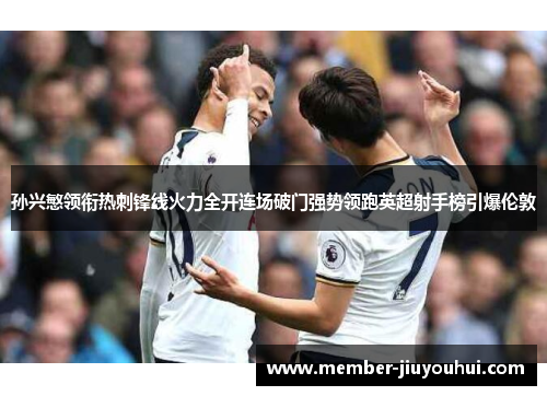 孙兴慜领衔热刺锋线火力全开连场破门强势领跑英超射手榜引爆伦敦