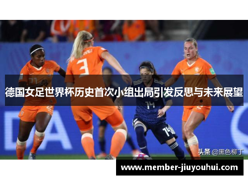 德国女足世界杯历史首次小组出局引发反思与未来展望
