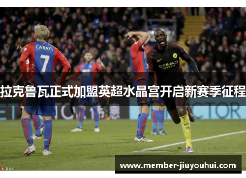 拉克鲁瓦正式加盟英超水晶宫开启新赛季征程