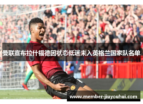 曼联宣布拉什福德因状态低迷未入英格兰国家队名单