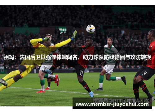 祖玛：法国后卫以强悍体魄闻名，助力球队防线稳固与攻防转换