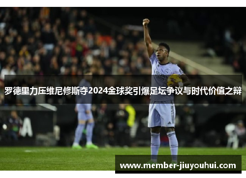 罗德里力压维尼修斯夺2024金球奖引爆足坛争议与时代价值之辩