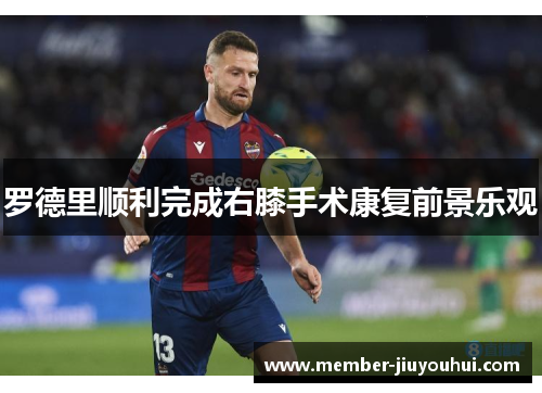 罗德里顺利完成右膝手术康复前景乐观