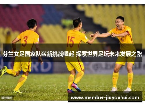 芬兰女足国家队崭新挑战崛起 探索世界足坛未来发展之路