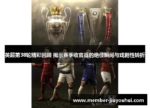 英超第38轮精彩回顾 揭示赛季收官战的绝佳瞬间与戏剧性转折